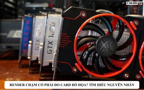 Render chậm có phải do card đồ họa? Tìm hiểu nguyên nhân