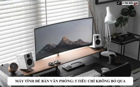 Máy tính để bàn văn phòng: 5 tiêu chí không bỏ qua