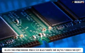 RAM cho Premiere Pro cần bao nhiêu để dựng video mượt?