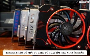 Render chậm có phải do card đồ họa? Tìm hiểu nguyên nhân